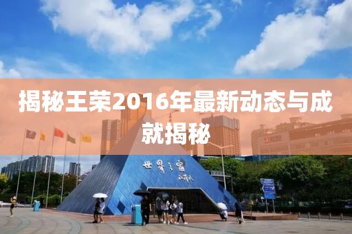 揭秘王荣2016年最新动态与成就揭秘