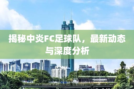 揭秘中炎FC足球队，最新动态与深度分析