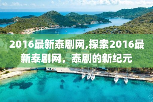 2016最新泰剧网,探索2016最新泰剧网，泰剧的新纪元