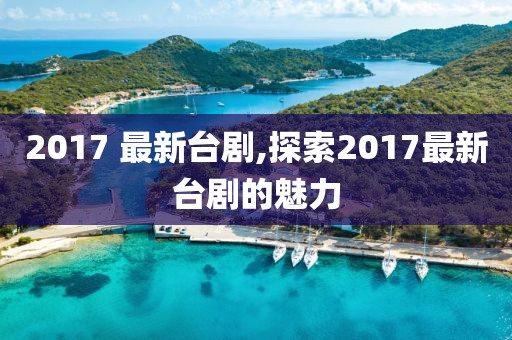 2017 最新台剧,探索2017最新台剧的魅力