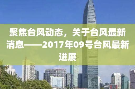 聚焦台风动态，关于台风最新消息——2017年09号台风最新进展