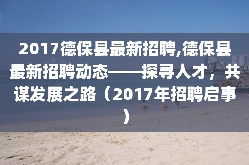 2017德保县最新招聘,德保县最新招聘动态——探寻人才，共谋发展之路（2017年招聘启事）