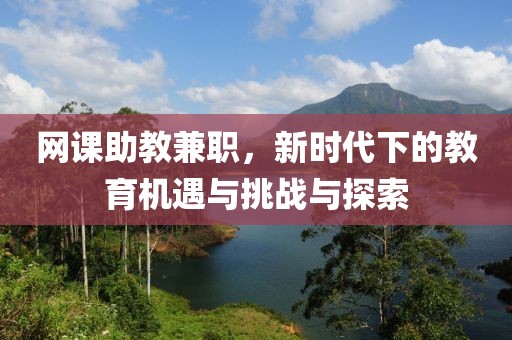 网课助教兼职，新时代下的教育机遇与挑战与探索