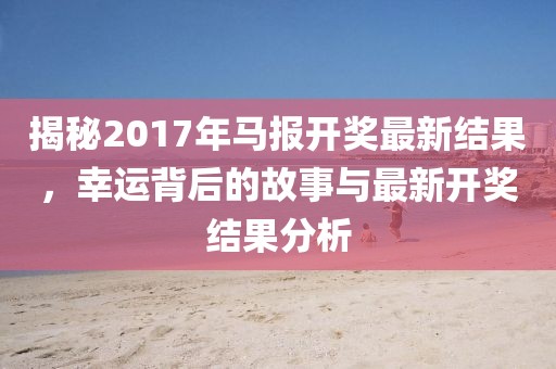 揭秘2017年马报开奖最新结果，幸运背后的故事与最新开奖结果分析