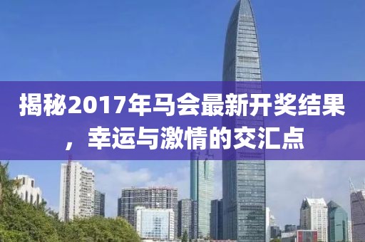 揭秘2017年马会最新开奖结果，幸运与激情的交汇点