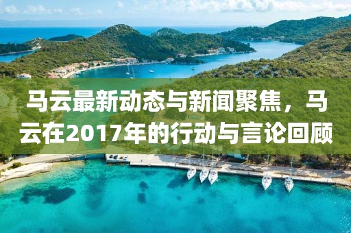 马云最新动态与新闻聚焦，马云在2017年的行动与言论回顾