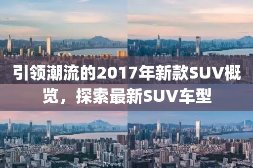 引领潮流的2017年新款SUV概览，探索最新SUV车型