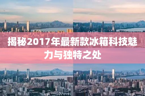 揭秘2017年最新款冰箱科技魅力与独特之处