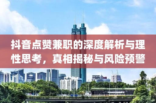 抖音点赞兼职的深度解析与理性思考，真相揭秘与风险预警