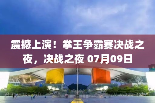 震撼上演！拳王争霸赛决战之夜，决战之夜 07月09日