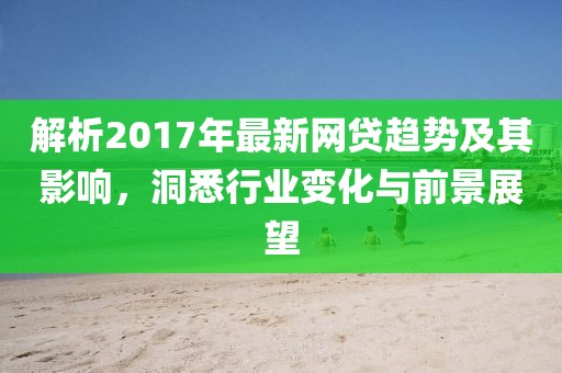 解析2017年最新网贷趋势及其影响，洞悉行业变化与前景展望