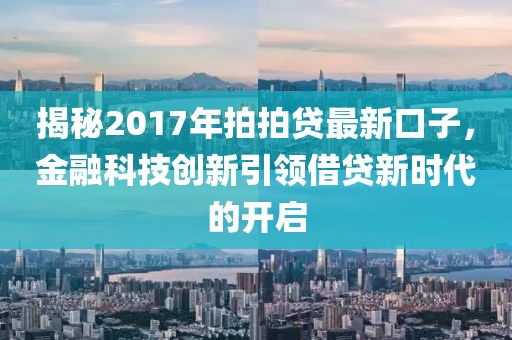 揭秘2017年拍拍贷最新口子，金融科技创新引领借贷新时代的开启