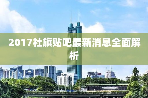 2017社旗贴吧最新消息全面解析