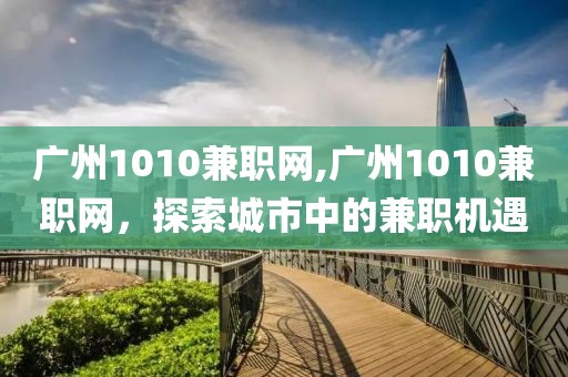 广州1010兼职网,广州1010兼职网，探索城市中的兼职机遇