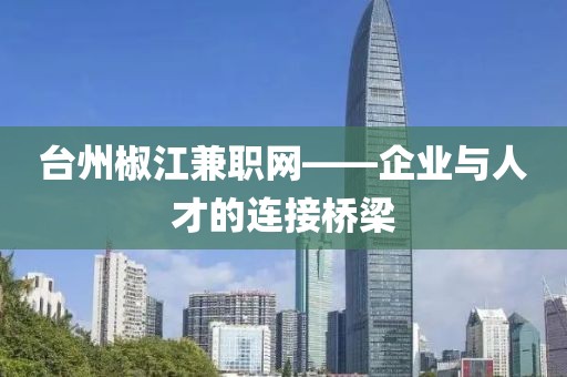 台州椒江兼职网——企业与人才的连接桥梁