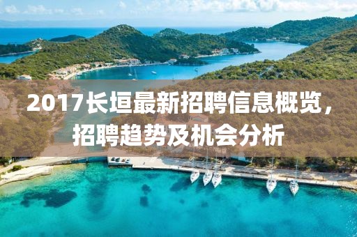 2017长垣最新招聘信息概览，招聘趋势及机会分析