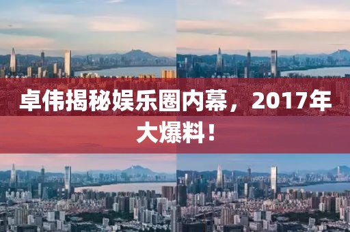 卓伟揭秘娱乐圈内幕，2017年大爆料！