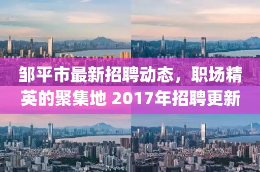 邹平市最新招聘动态，职场精英的聚集地 2017年招聘更新