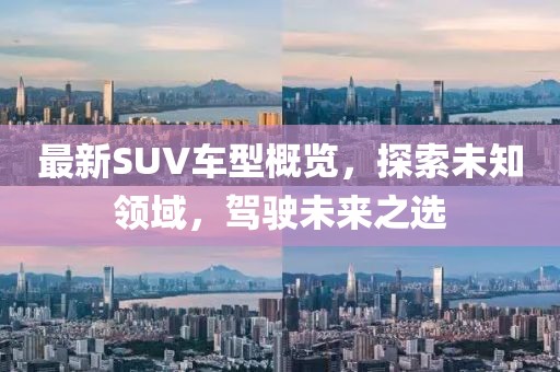 最新SUV车型概览，探索未知领域，驾驶未来之选