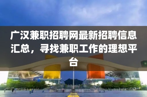 广汉兼职招聘网最新招聘信息汇总，寻找兼职工作的理想平台