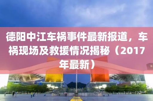 德阳中江车祸事件最新报道，车祸现场及救援情况揭秘（2017年最新）