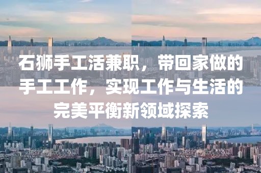 石狮手工活兼职，带回家做的手工工作，实现工作与生活的完美平衡新领域探索