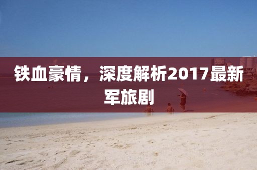 铁血豪情，深度解析2017最新军旅剧