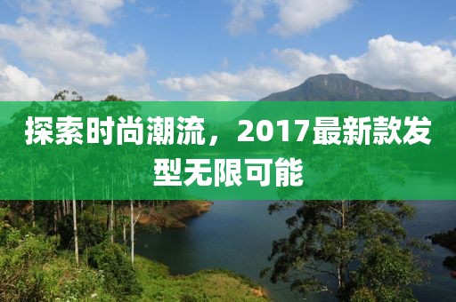 探索时尚潮流，2017最新款发型无限可能