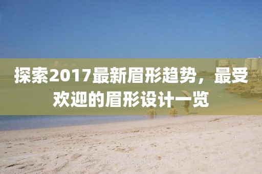 探索2017最新眉形趋势，最受欢迎的眉形设计一览