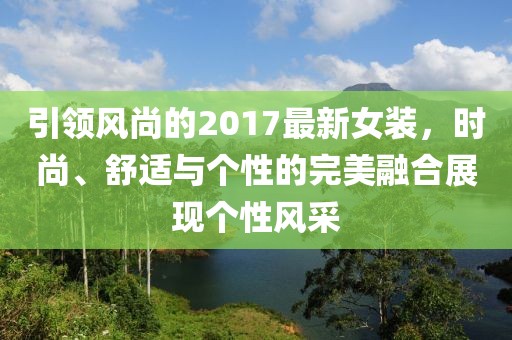 引领风尚的2017最新女装，时尚、舒适与个性的完美融合展现个性风采