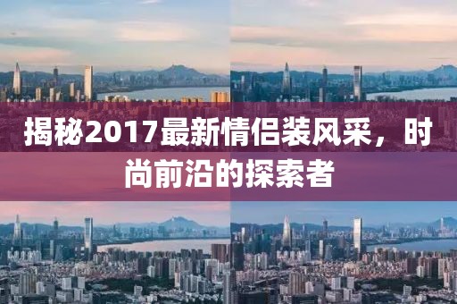 揭秘2017最新情侣装风采，时尚前沿的探索者