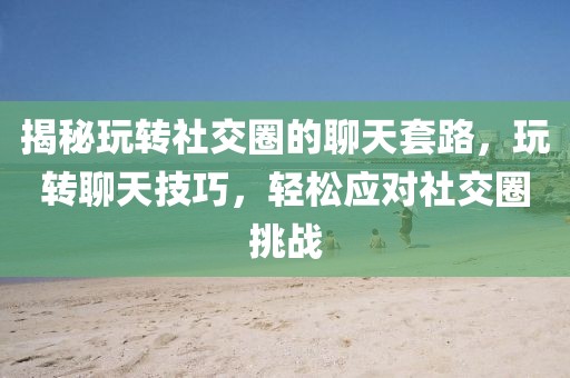 揭秘玩转社交圈的聊天套路，玩转聊天技巧，轻松应对社交圈挑战