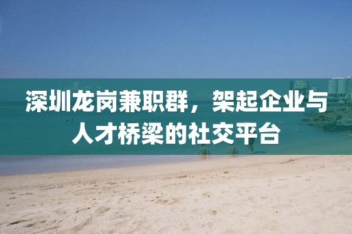 深圳龙岗兼职群，架起企业与人才桥梁的社交平台