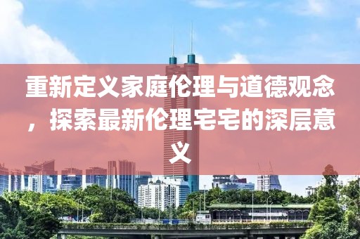 重新定义家庭伦理与道德观念，探索最新伦理宅宅的深层意义