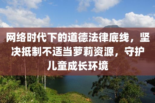 网络时代下的道德法律底线，坚决抵制不适当萝莉资源，守护儿童成长环境