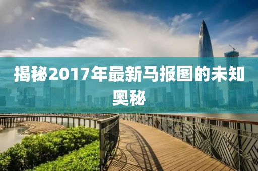 揭秘2017年最新马报图的未知奥秘