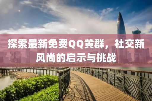 探索最新免费QQ黄群，社交新风尚的启示与挑战