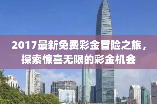 2017最新免费彩金冒险之旅，探索惊喜无限的彩金机会