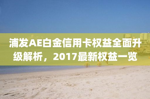 浦发AE白金信用卡权益全面升级解析，2017最新权益一览