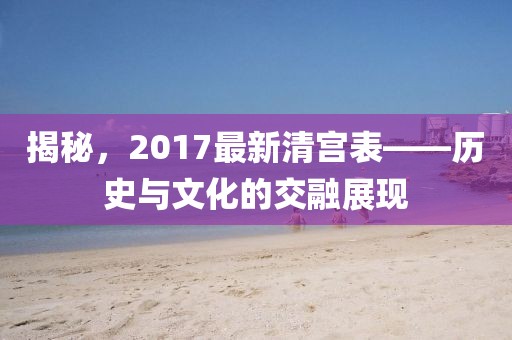 揭秘，2017最新清宫表——历史与文化的交融展现