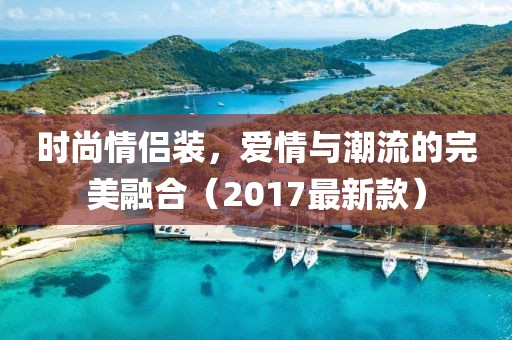 时尚情侣装，爱情与潮流的完美融合（2017最新款）