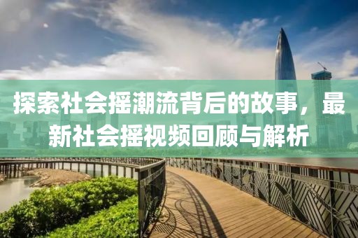 探索社会摇潮流背后的故事，最新社会摇视频回顾与解析