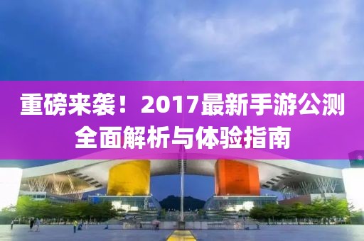 重磅来袭！2017最新手游公测全面解析与体验指南