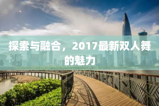 探索与融合，2017最新双人舞的魅力