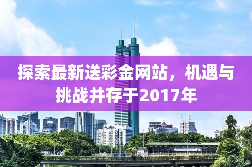 探索最新送彩金网站，机遇与挑战并存于2017年