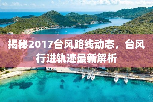 揭秘2017台风路线动态，台风行进轨迹最新解析