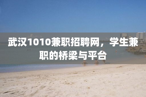 武汉1010兼职招聘网，学生兼职的桥梁与平台