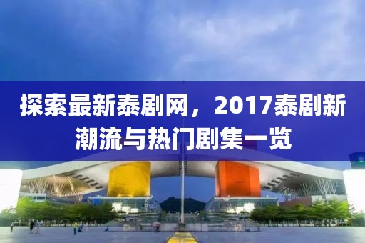 探索最新泰剧网，2017泰剧新潮流与热门剧集一览