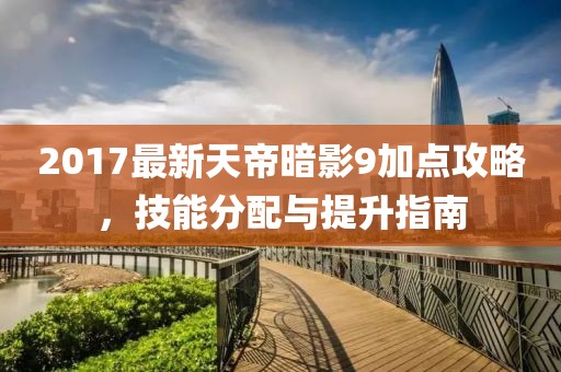 2017最新天帝暗影9加点攻略，技能分配与提升指南