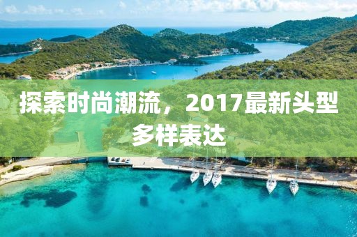 探索时尚潮流，2017最新头型多样表达